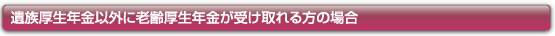 遺族厚生年金以外に老齢厚生年金が受け取れる方の場合
