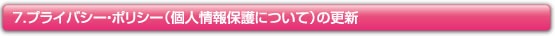 ７．プライバシー・ポリシー（個人情報保護について）の更新