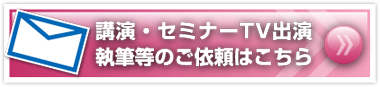 講演・セミナーTV出演・執筆等のご依頼はこちら 